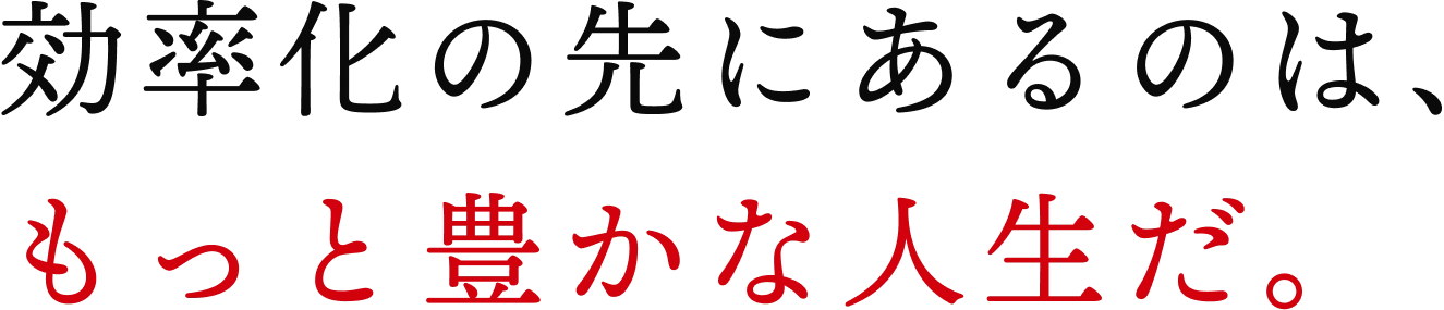効率化の先にあるのは、もっと豊かな人生だ。